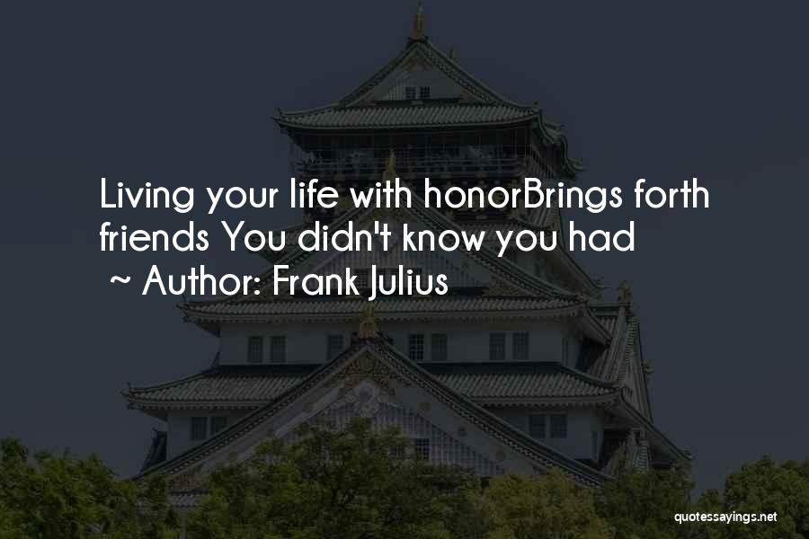 Frank Julius Quotes: Living Your Life With Honorbrings Forth Friends You Didn't Know You Had