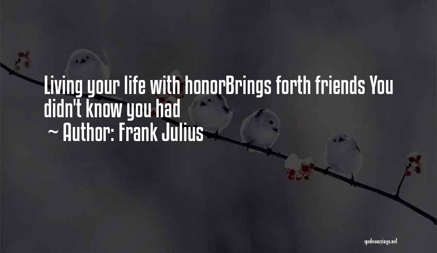 Frank Julius Quotes: Living Your Life With Honorbrings Forth Friends You Didn't Know You Had