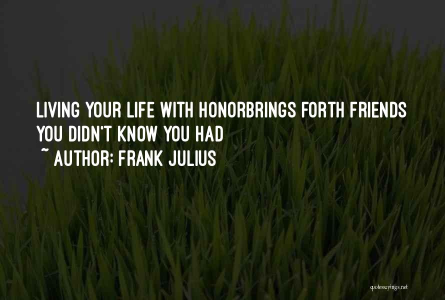Frank Julius Quotes: Living Your Life With Honorbrings Forth Friends You Didn't Know You Had