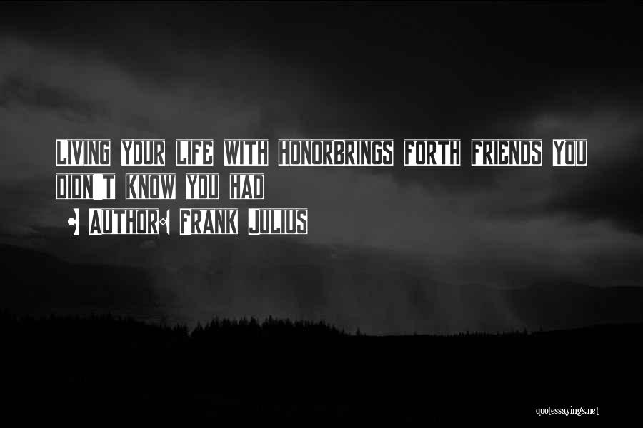 Frank Julius Quotes: Living Your Life With Honorbrings Forth Friends You Didn't Know You Had