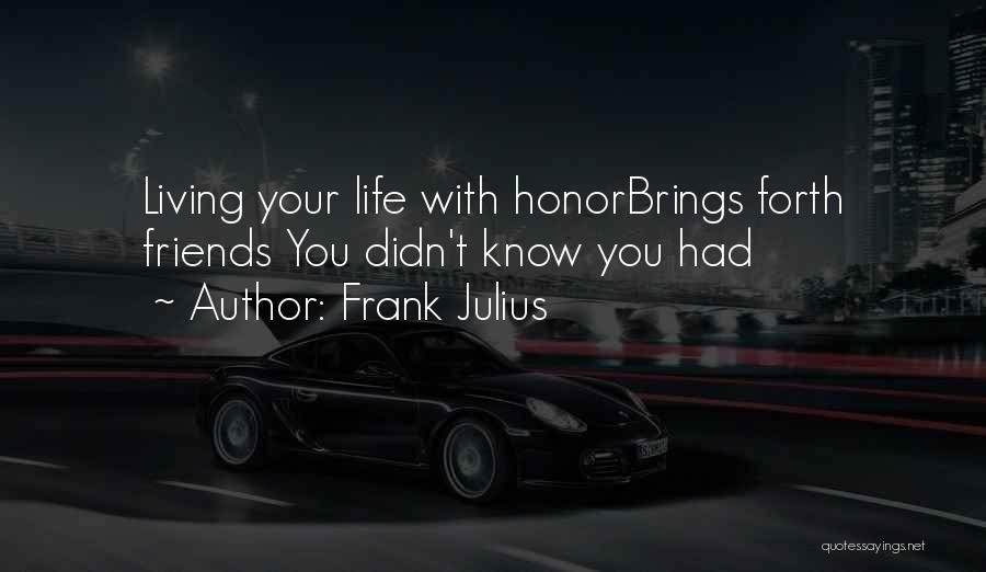 Frank Julius Quotes: Living Your Life With Honorbrings Forth Friends You Didn't Know You Had