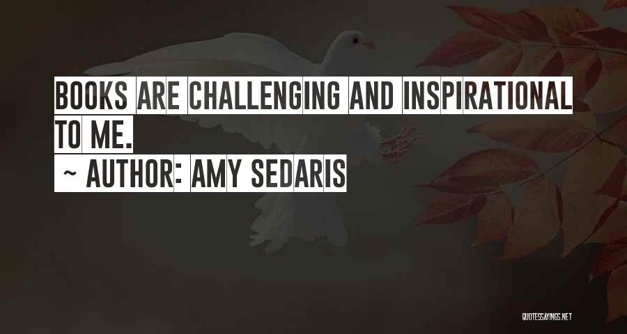 Amy Sedaris Quotes: Books Are Challenging And Inspirational To Me.