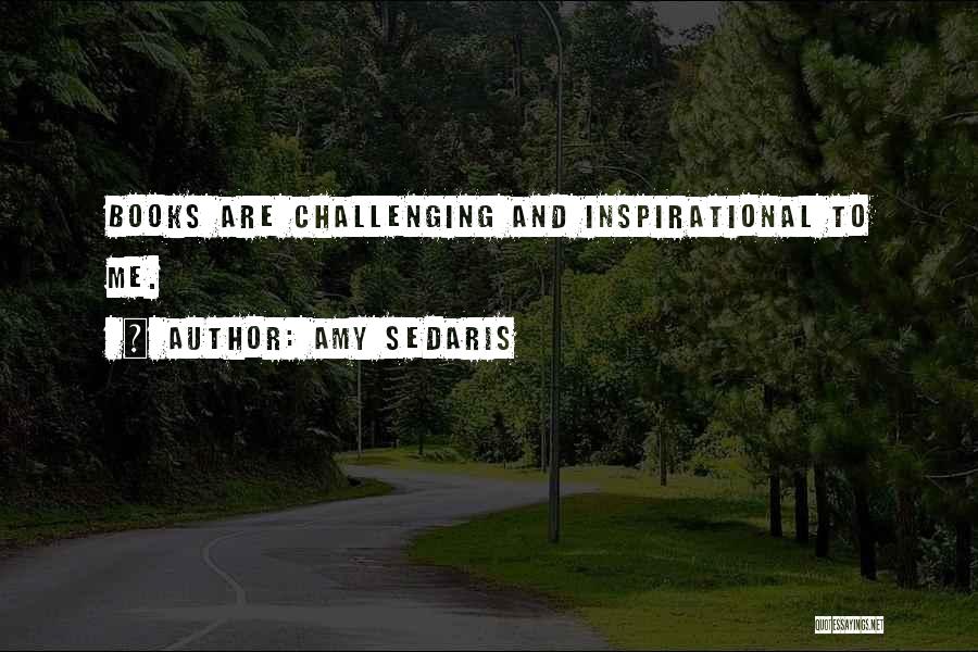 Amy Sedaris Quotes: Books Are Challenging And Inspirational To Me.