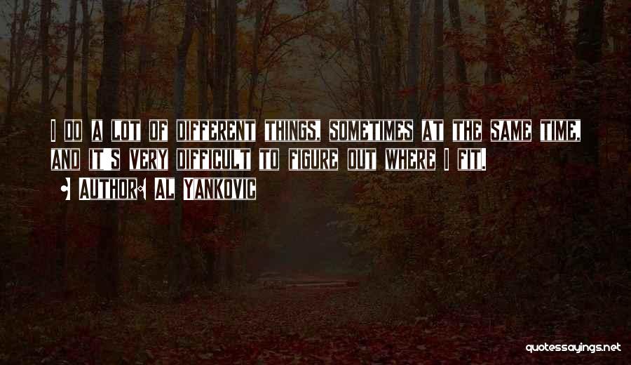 Al Yankovic Quotes: I Do A Lot Of Different Things, Sometimes At The Same Time, And It's Very Difficult To Figure Out Where