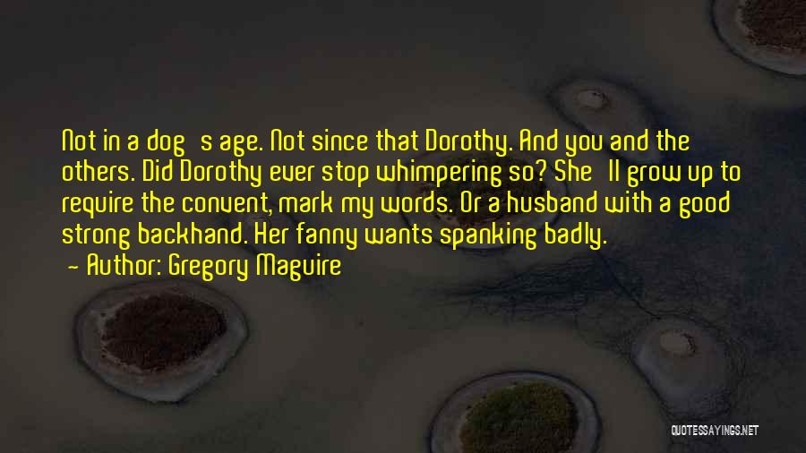 Gregory Maguire Quotes: Not In A Dog's Age. Not Since That Dorothy. And You And The Others. Did Dorothy Ever Stop Whimpering So?