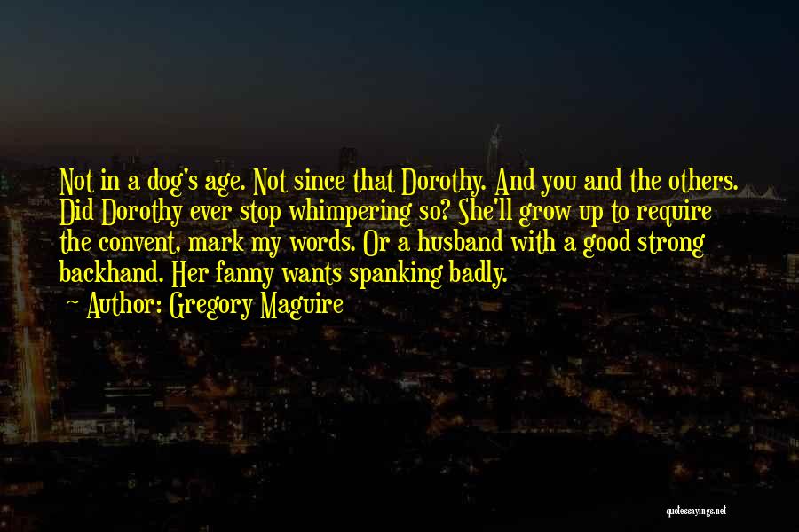 Gregory Maguire Quotes: Not In A Dog's Age. Not Since That Dorothy. And You And The Others. Did Dorothy Ever Stop Whimpering So?