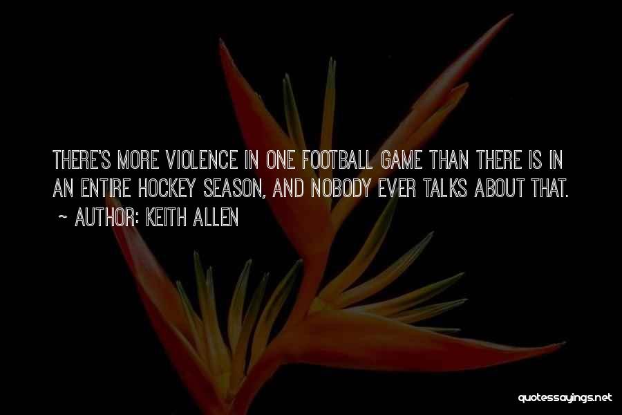 Keith Allen Quotes: There's More Violence In One Football Game Than There Is In An Entire Hockey Season, And Nobody Ever Talks About