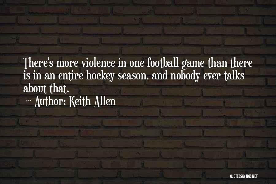 Keith Allen Quotes: There's More Violence In One Football Game Than There Is In An Entire Hockey Season, And Nobody Ever Talks About