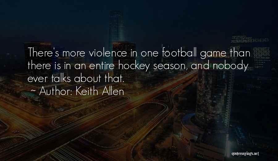 Keith Allen Quotes: There's More Violence In One Football Game Than There Is In An Entire Hockey Season, And Nobody Ever Talks About