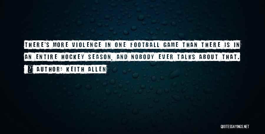 Keith Allen Quotes: There's More Violence In One Football Game Than There Is In An Entire Hockey Season, And Nobody Ever Talks About