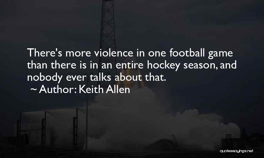 Keith Allen Quotes: There's More Violence In One Football Game Than There Is In An Entire Hockey Season, And Nobody Ever Talks About
