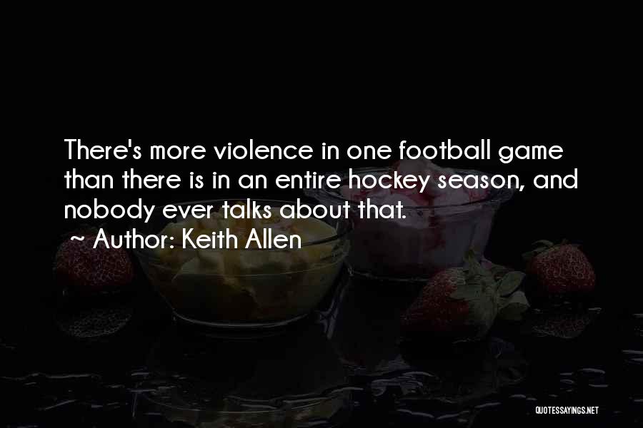 Keith Allen Quotes: There's More Violence In One Football Game Than There Is In An Entire Hockey Season, And Nobody Ever Talks About