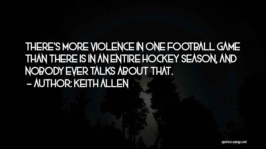 Keith Allen Quotes: There's More Violence In One Football Game Than There Is In An Entire Hockey Season, And Nobody Ever Talks About