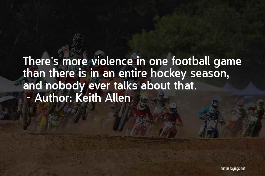 Keith Allen Quotes: There's More Violence In One Football Game Than There Is In An Entire Hockey Season, And Nobody Ever Talks About