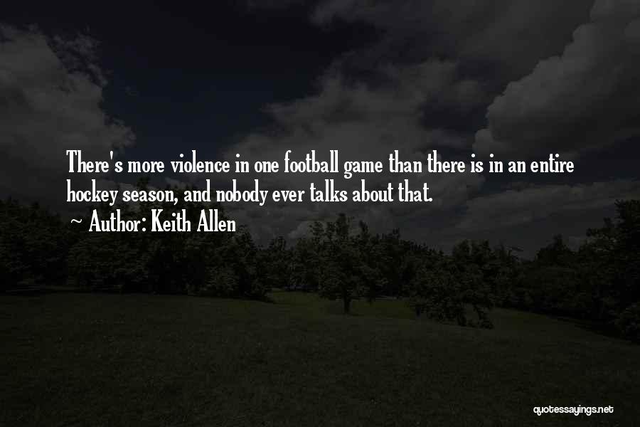 Keith Allen Quotes: There's More Violence In One Football Game Than There Is In An Entire Hockey Season, And Nobody Ever Talks About