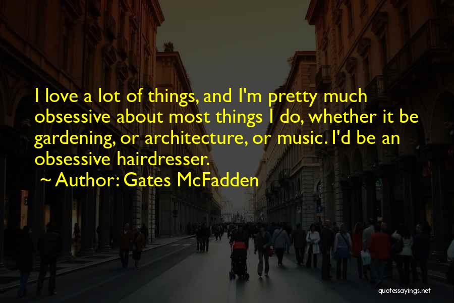 Gates McFadden Quotes: I Love A Lot Of Things, And I'm Pretty Much Obsessive About Most Things I Do, Whether It Be Gardening,