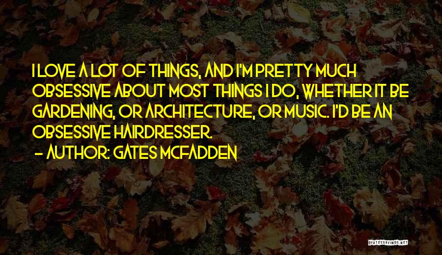 Gates McFadden Quotes: I Love A Lot Of Things, And I'm Pretty Much Obsessive About Most Things I Do, Whether It Be Gardening,