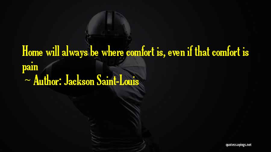 Jackson Saint-Louis Quotes: Home Will Always Be Where Comfort Is, Even If That Comfort Is Pain