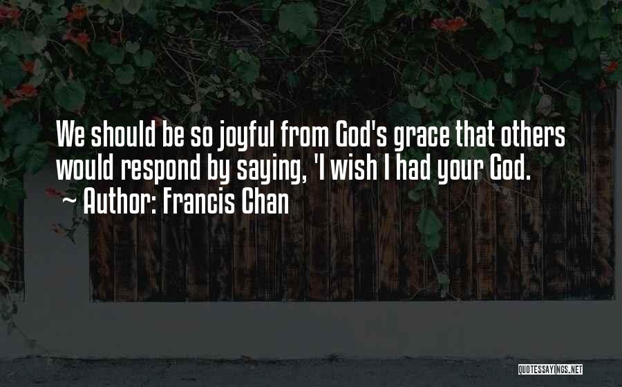 Francis Chan Quotes: We Should Be So Joyful From God's Grace That Others Would Respond By Saying, 'i Wish I Had Your God.