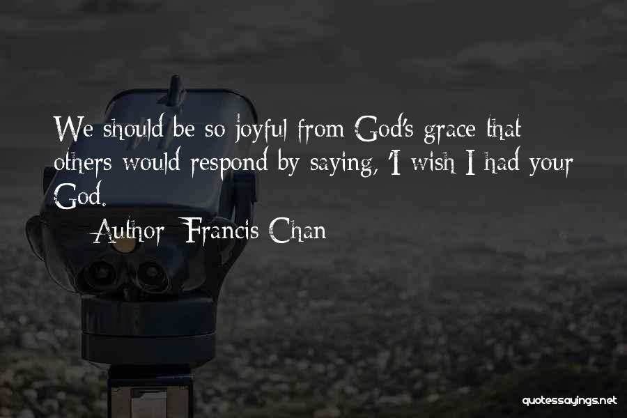 Francis Chan Quotes: We Should Be So Joyful From God's Grace That Others Would Respond By Saying, 'i Wish I Had Your God.