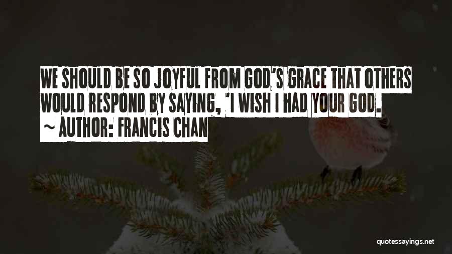 Francis Chan Quotes: We Should Be So Joyful From God's Grace That Others Would Respond By Saying, 'i Wish I Had Your God.