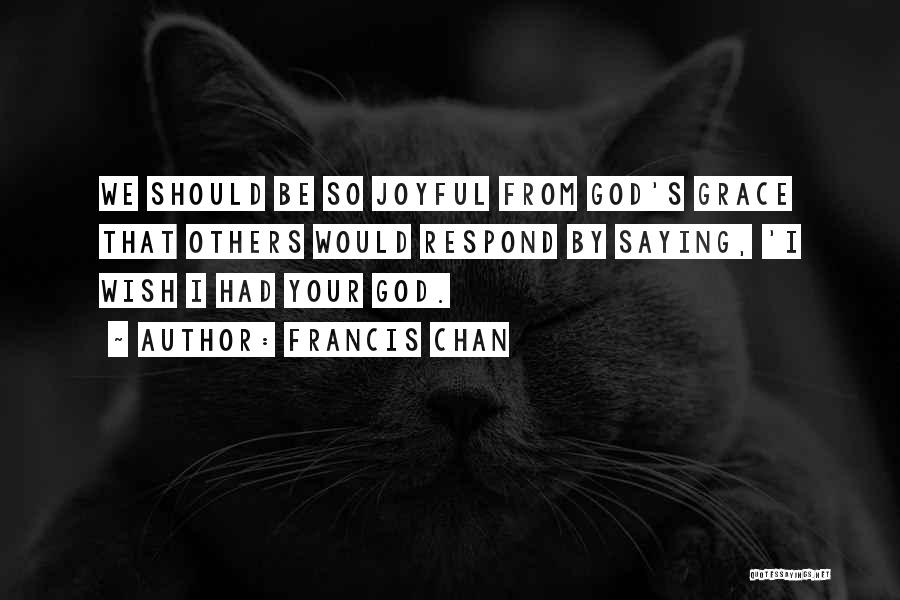 Francis Chan Quotes: We Should Be So Joyful From God's Grace That Others Would Respond By Saying, 'i Wish I Had Your God.