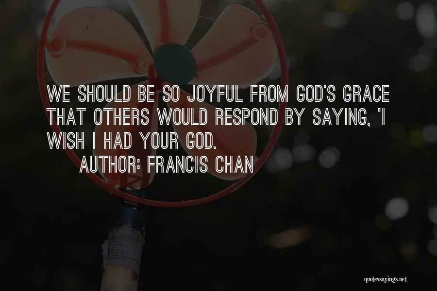 Francis Chan Quotes: We Should Be So Joyful From God's Grace That Others Would Respond By Saying, 'i Wish I Had Your God.