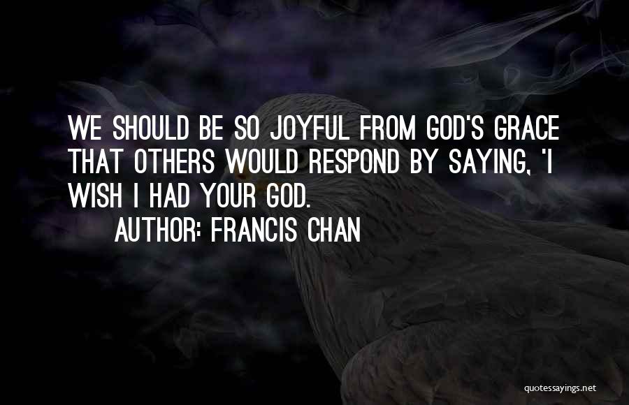 Francis Chan Quotes: We Should Be So Joyful From God's Grace That Others Would Respond By Saying, 'i Wish I Had Your God.