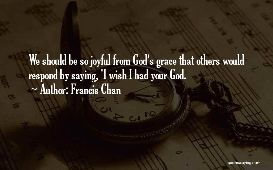 Francis Chan Quotes: We Should Be So Joyful From God's Grace That Others Would Respond By Saying, 'i Wish I Had Your God.