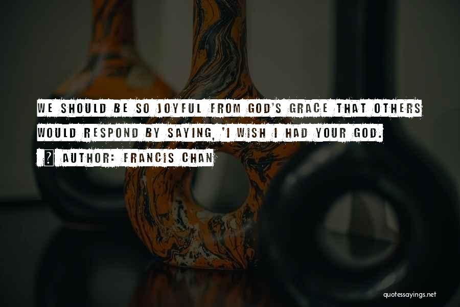 Francis Chan Quotes: We Should Be So Joyful From God's Grace That Others Would Respond By Saying, 'i Wish I Had Your God.