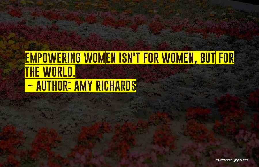 Amy Richards Quotes: Empowering Women Isn't For Women, But For The World.