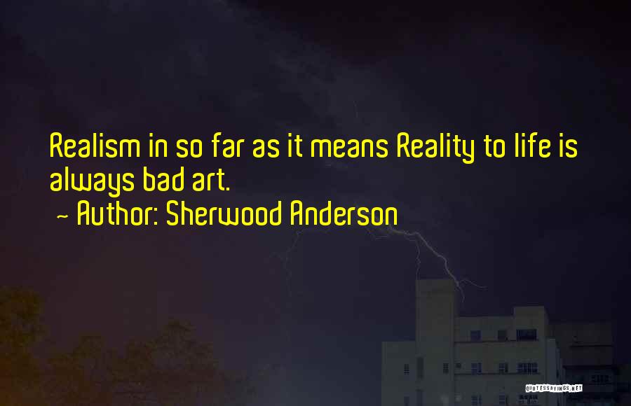 Sherwood Anderson Quotes: Realism In So Far As It Means Reality To Life Is Always Bad Art.
