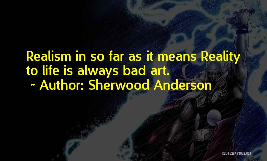 Sherwood Anderson Quotes: Realism In So Far As It Means Reality To Life Is Always Bad Art.