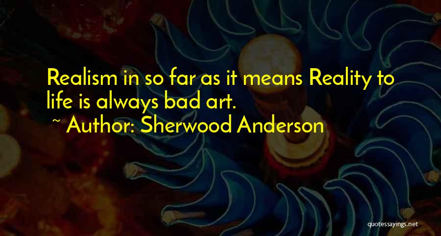 Sherwood Anderson Quotes: Realism In So Far As It Means Reality To Life Is Always Bad Art.
