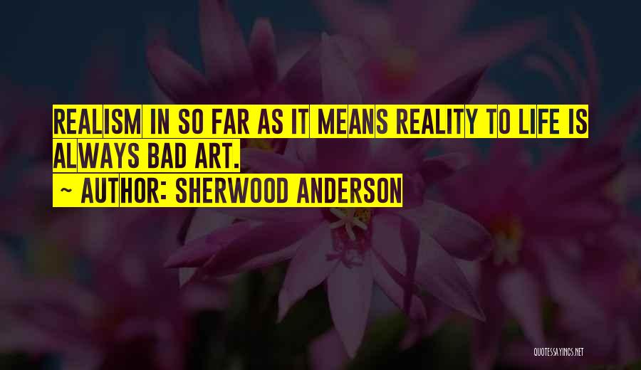 Sherwood Anderson Quotes: Realism In So Far As It Means Reality To Life Is Always Bad Art.
