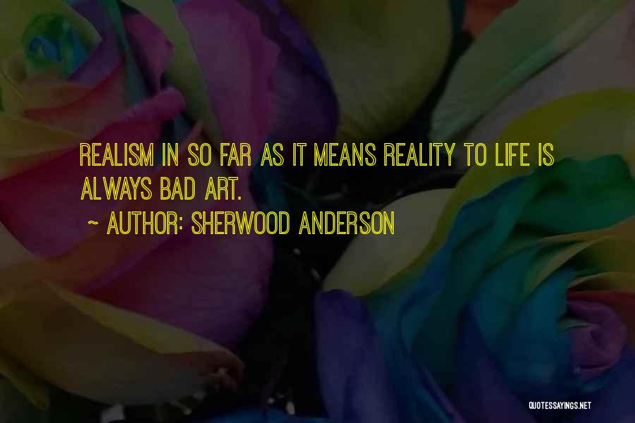 Sherwood Anderson Quotes: Realism In So Far As It Means Reality To Life Is Always Bad Art.