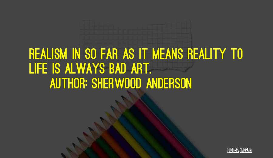 Sherwood Anderson Quotes: Realism In So Far As It Means Reality To Life Is Always Bad Art.