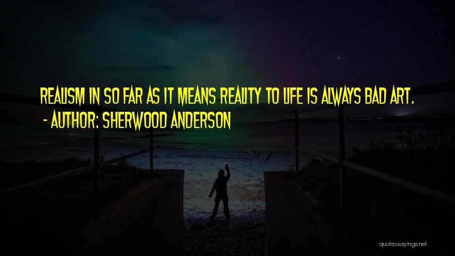 Sherwood Anderson Quotes: Realism In So Far As It Means Reality To Life Is Always Bad Art.