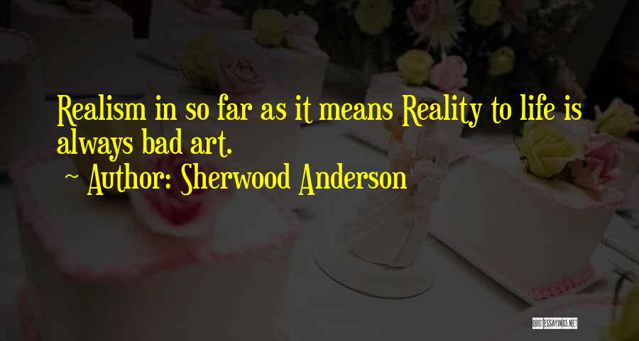 Sherwood Anderson Quotes: Realism In So Far As It Means Reality To Life Is Always Bad Art.