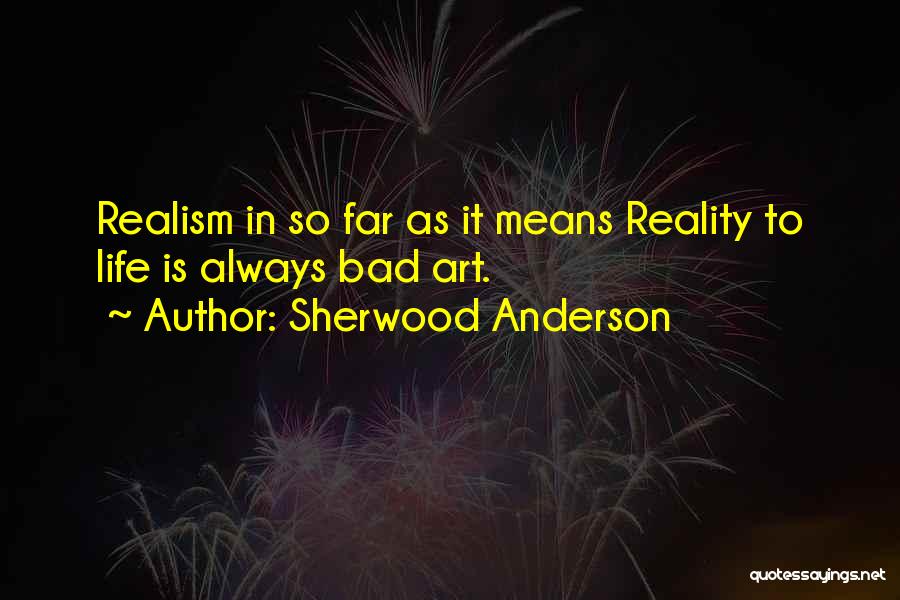 Sherwood Anderson Quotes: Realism In So Far As It Means Reality To Life Is Always Bad Art.