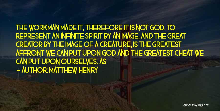 Matthew Henry Quotes: The Workman Made It, Therefore It Is Not God. To Represent An Infinite Spirit By An Image, And The Great