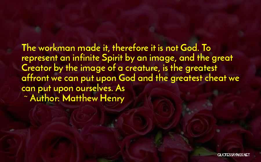 Matthew Henry Quotes: The Workman Made It, Therefore It Is Not God. To Represent An Infinite Spirit By An Image, And The Great