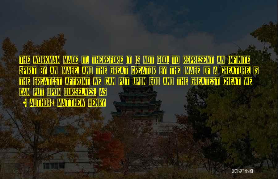 Matthew Henry Quotes: The Workman Made It, Therefore It Is Not God. To Represent An Infinite Spirit By An Image, And The Great