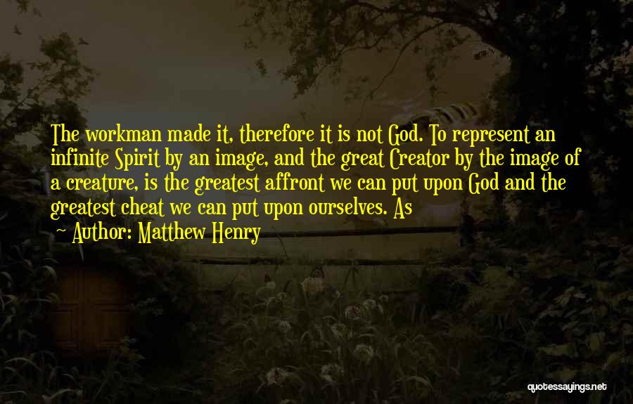 Matthew Henry Quotes: The Workman Made It, Therefore It Is Not God. To Represent An Infinite Spirit By An Image, And The Great