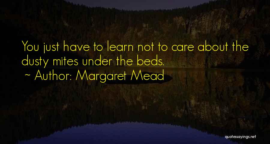 Margaret Mead Quotes: You Just Have To Learn Not To Care About The Dusty Mites Under The Beds.