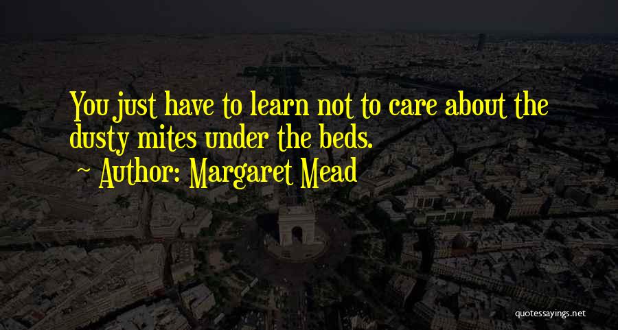 Margaret Mead Quotes: You Just Have To Learn Not To Care About The Dusty Mites Under The Beds.