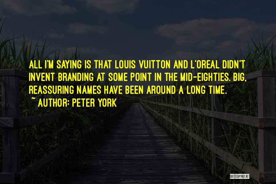 Peter York Quotes: All I'm Saying Is That Louis Vuitton And L'oreal Didn't Invent Branding At Some Point In The Mid-eighties. Big, Reassuring