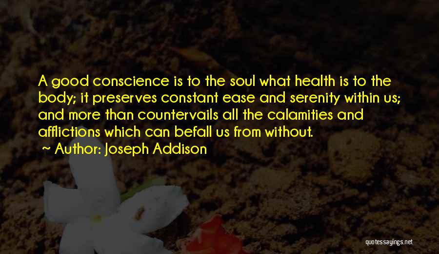 Joseph Addison Quotes: A Good Conscience Is To The Soul What Health Is To The Body; It Preserves Constant Ease And Serenity Within