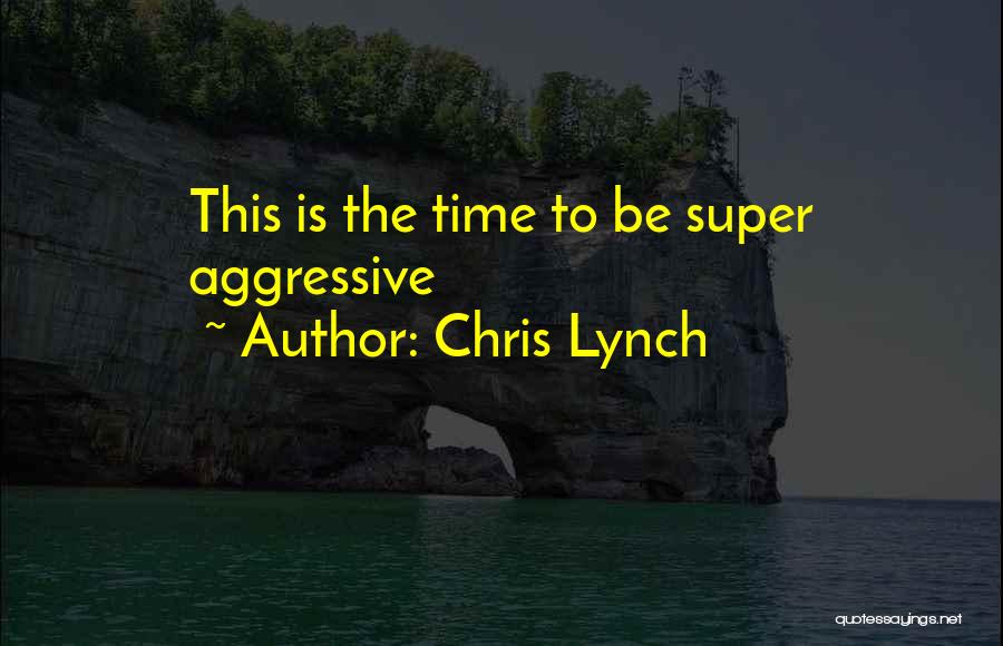 Chris Lynch Quotes: This Is The Time To Be Super Aggressive