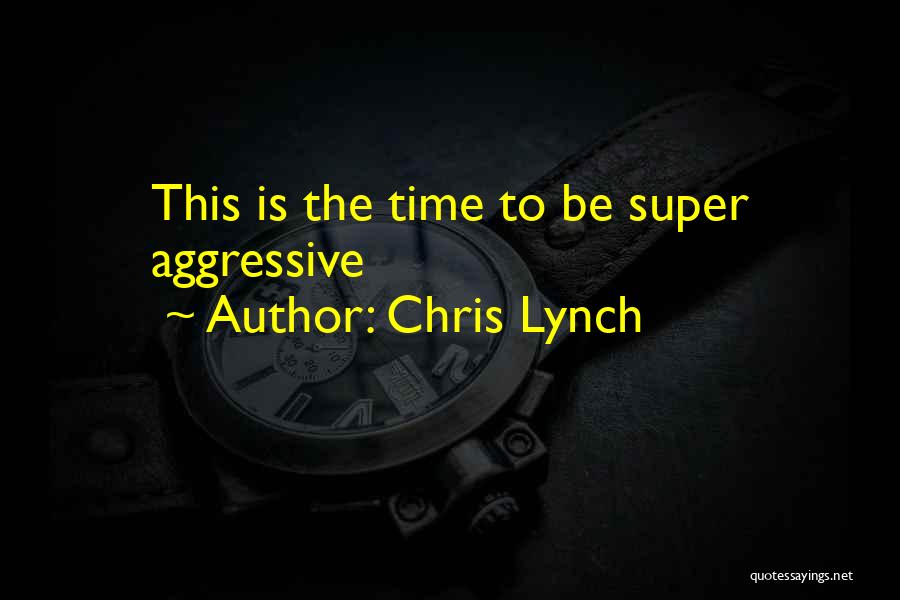 Chris Lynch Quotes: This Is The Time To Be Super Aggressive